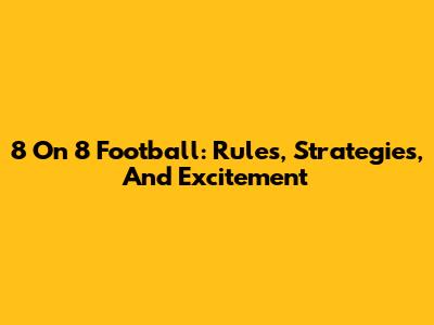 8 On 8 Football: Rules, Strategies, And Excitement