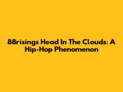 88rising's Head In The Clouds: A Hip-Hop Phenomenon