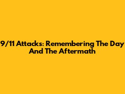 9/11 Attacks: Remembering The Day And The Aftermath