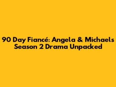 90 Day Fiancé: Angela & Michael's Season 2 Drama Unpacked