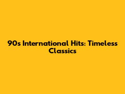 90s International Hits: Timeless Classics