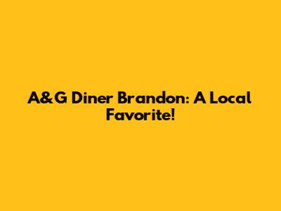 A&G Diner Brandon: A Local Favorite!