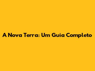 A Nova Terra: Um Guia Completo