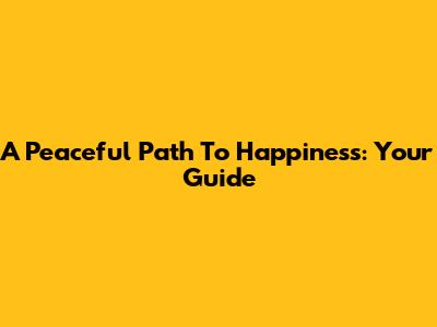 A Peaceful Path To Happiness: Your Guide