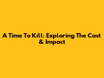 A Time To Kill: Exploring The Cast & Impact