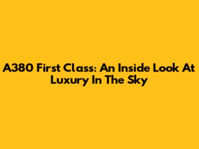A380 First Class: An Inside Look At Luxury In The Sky