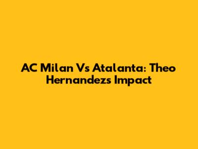 AC Milan Vs Atalanta: Theo Hernandez's Impact