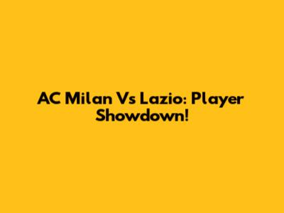 AC Milan Vs Lazio: Player Showdown!