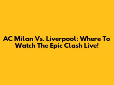 AC Milan Vs. Liverpool: Where To Watch The Epic Clash Live!