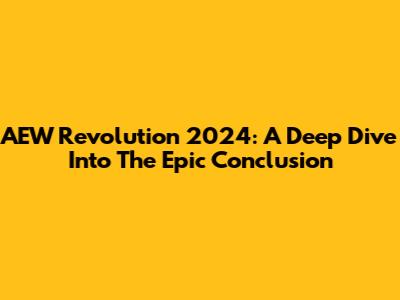 AEW Revolution 2024: A Deep Dive Into The Epic Conclusion