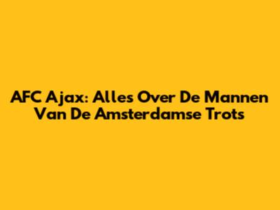 AFC Ajax: Alles Over De Mannen Van De Amsterdamse Trots