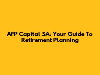 AFP Capital SA: Your Guide To Retirement Planning