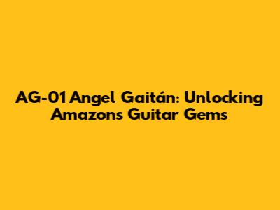AG-01 Angel Gaitán: Unlocking Amazon's Guitar Gems