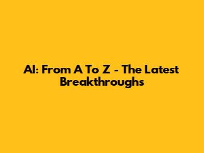 AI: From A To Z - The Latest Breakthroughs