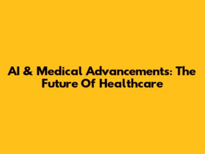 AI & Medical Advancements: The Future Of Healthcare