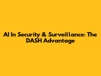 AI In Security & Surveillance: The DASH Advantage