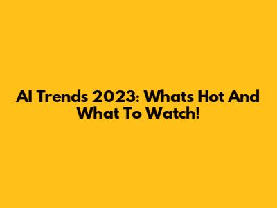 AI Trends 2023: What's Hot And What To Watch!
