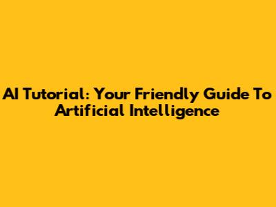 AI Tutorial: Your Friendly Guide To Artificial Intelligence