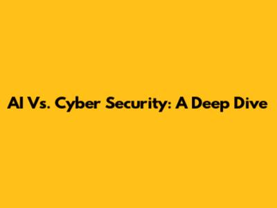 AI Vs. Cyber Security: A Deep Dive