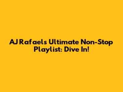 AJ Rafael's Ultimate Non-Stop Playlist: Dive In!