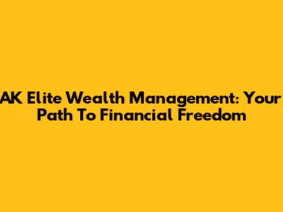 AK Elite Wealth Management: Your Path To Financial Freedom