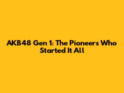 AKB48 Gen 1: The Pioneers Who Started It All