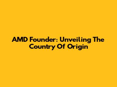 AMD Founder: Unveiling The Country Of Origin
