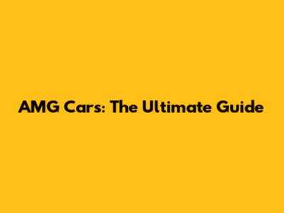 AMG Cars: The Ultimate Guide
