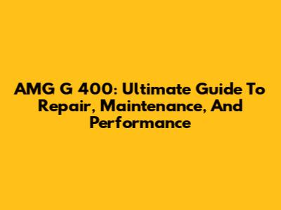 AMG G 400: Ultimate Guide To Repair, Maintenance, And Performance