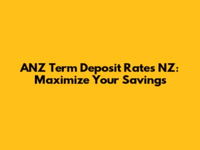 ANZ Term Deposit Rates NZ: Maximize Your Savings