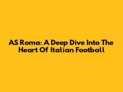 AS Roma: A Deep Dive Into The Heart Of Italian Football