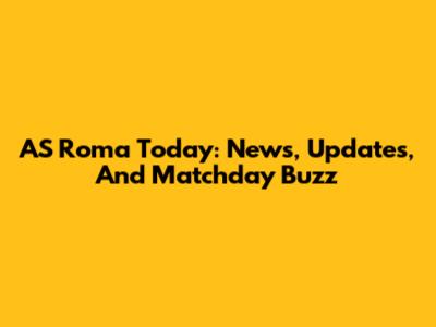 AS Roma Today: News, Updates, And Matchday Buzz