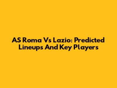 AS Roma Vs Lazio: Predicted Lineups And Key Players
