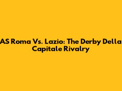AS Roma Vs. Lazio: The Derby Della Capitale Rivalry