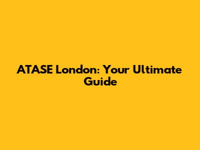 ATASE London: Your Ultimate Guide