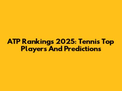 ATP Rankings 2025: Tennis Top Players And Predictions