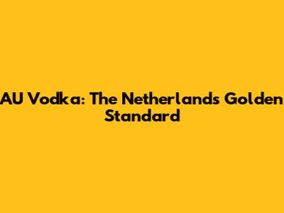 AU Vodka: The Netherlands' Golden Standard