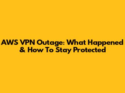 AWS VPN Outage: What Happened & How To Stay Protected