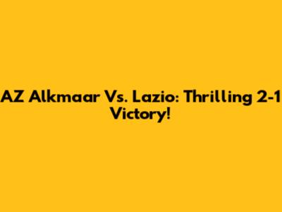 AZ Alkmaar Vs. Lazio: Thrilling 2-1 Victory!