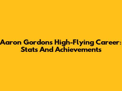 Aaron Gordon's High-Flying Career: Stats And Achievements