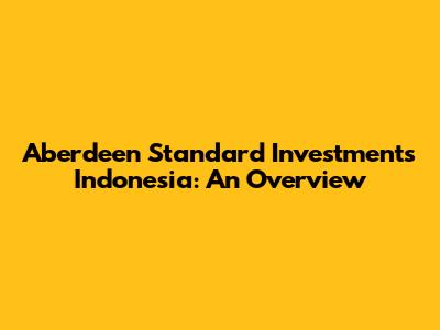 Aberdeen Standard Investments Indonesia: An Overview