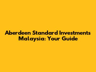 Aberdeen Standard Investments Malaysia: Your Guide
