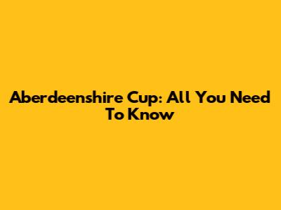 Aberdeenshire Cup: All You Need To Know
