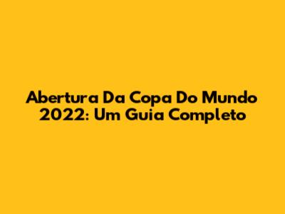 Abertura Da Copa Do Mundo 2022: Um Guia Completo