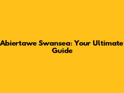 Abiertawe Swansea: Your Ultimate Guide
