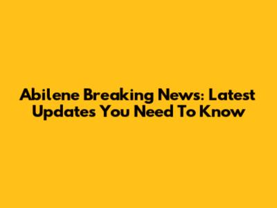 Abilene Breaking News: Latest Updates You Need To Know