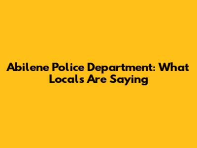 Abilene Police Department: What Locals Are Saying