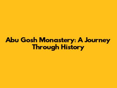 Abu Gosh Monastery: A Journey Through History