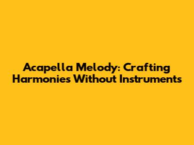 Acapella Melody: Crafting Harmonies Without Instruments