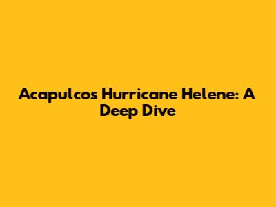 Acapulco's Hurricane Helene: A Deep Dive